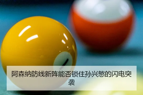 阿森纳防线新阵能否锁住孙兴慜的闪电突袭
