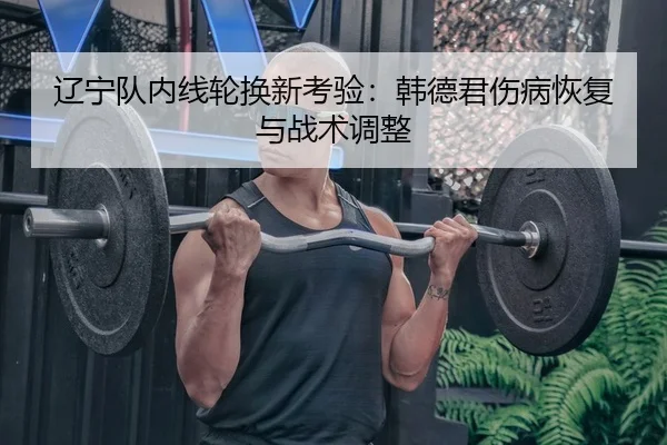 辽宁队内线轮换新考验：韩德君伤病恢复与战术调整